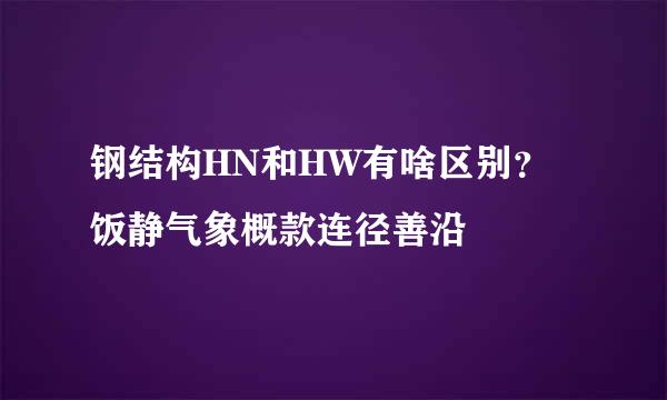 钢结构HN和HW有啥区别？饭静气象概款连径善沿