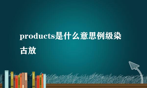 products是什么意思例级染古放