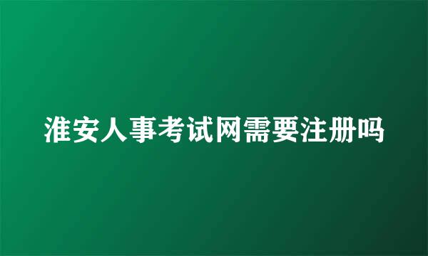 淮安人事考试网需要注册吗