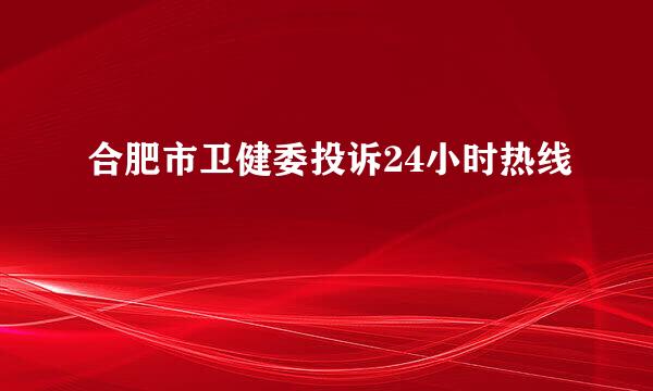 合肥市卫健委投诉24小时热线