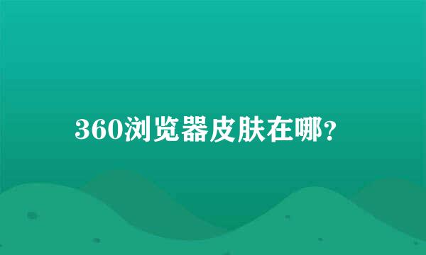 360浏览器皮肤在哪？