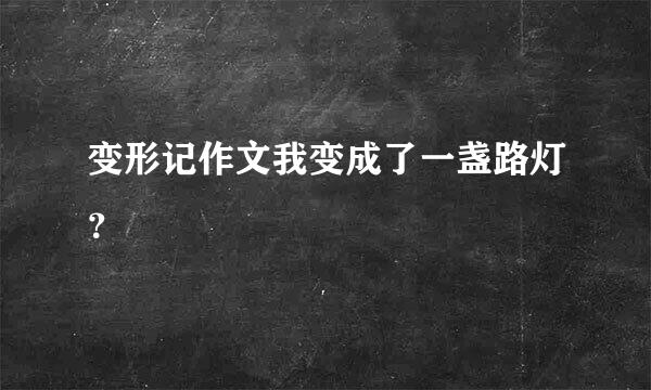 变形记作文我变成了一盏路灯？