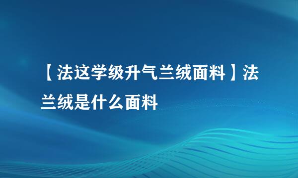 【法这学级升气兰绒面料】法兰绒是什么面料