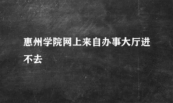 惠州学院网上来自办事大厅进不去