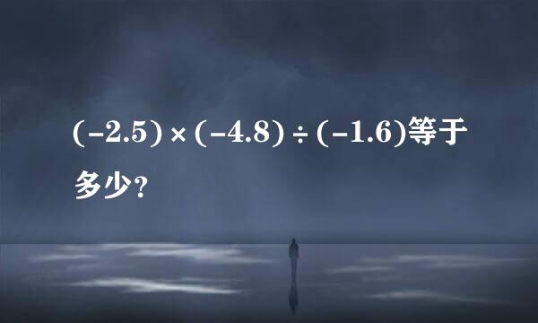 (-2.5)×(-4.8)÷(-1.6)等于多少？