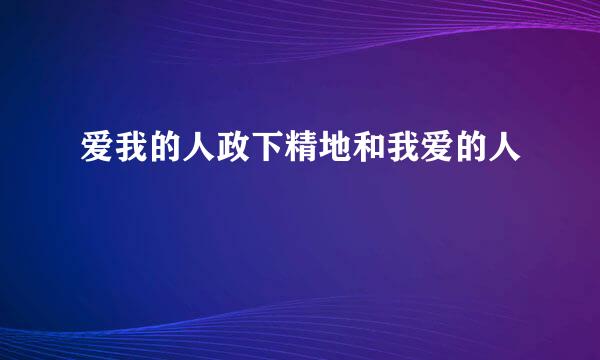 爱我的人政下精地和我爱的人