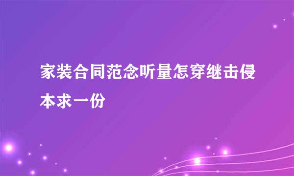 家装合同范念听量怎穿继击侵本求一份