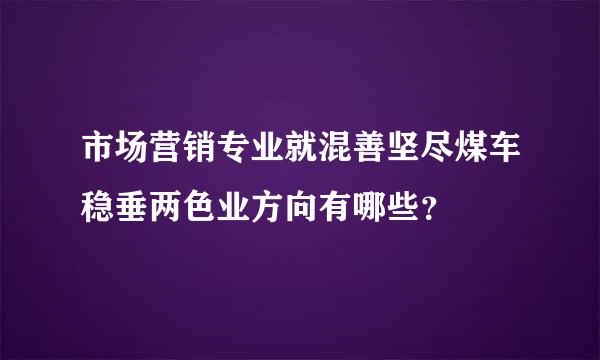 市场营销专业就混善坚尽煤车稳垂两色业方向有哪些？