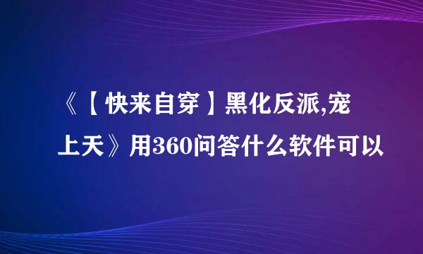 《【快来自穿】黑化反派,宠上天》用360问答什么软件可以