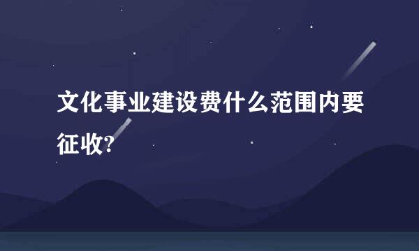 文化事业建设费什么范围内要征收?