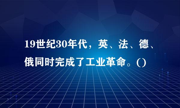 19世纪30年代，英、法、德、俄同时完成了工业革命。()