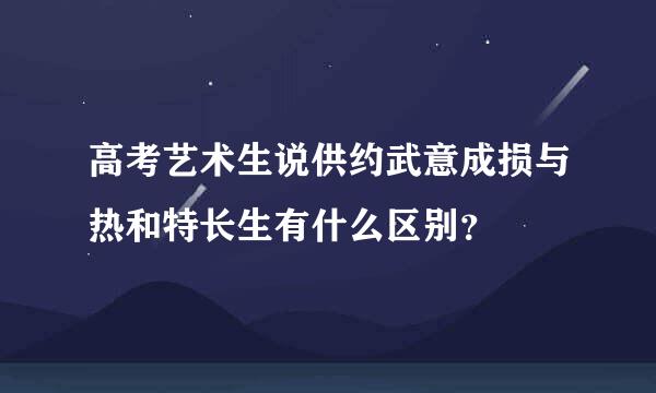 高考艺术生说供约武意成损与热和特长生有什么区别？