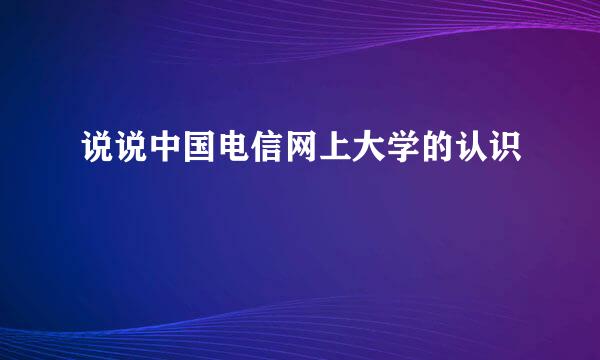 说说中国电信网上大学的认识