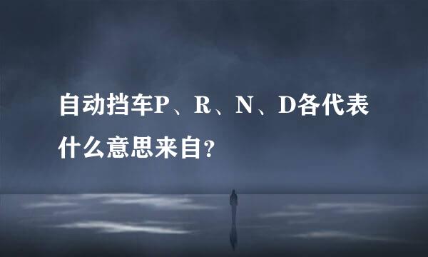 自动挡车P、R、N、D各代表什么意思来自？