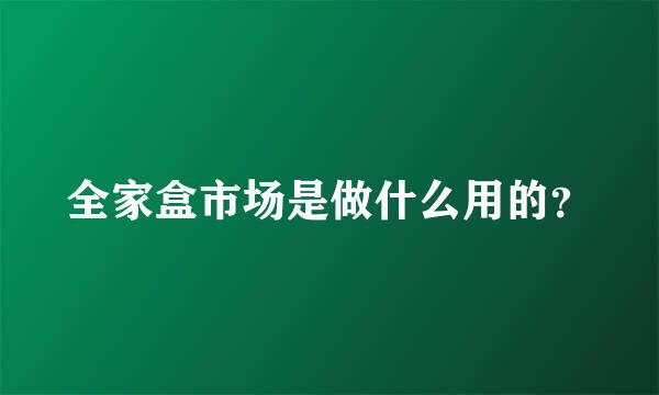 全家盒市场是做什么用的？