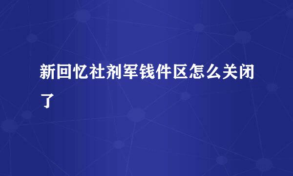 新回忆社剂军钱件区怎么关闭了