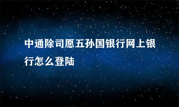 中通除司愿五孙国银行网上银行怎么登陆