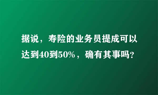 据说，寿险的业务员提成可以达到40到50%，确有其事吗？