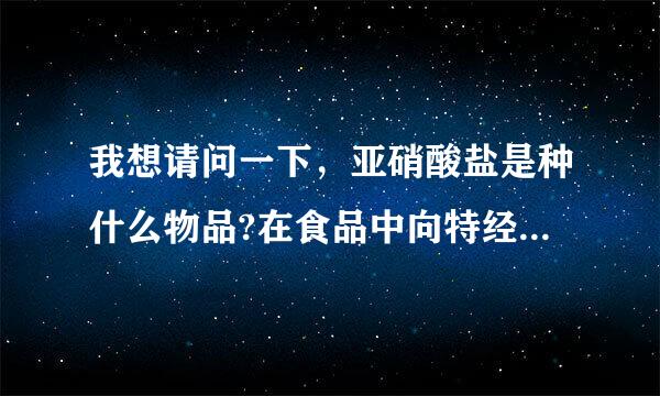 我想请问一下，亚硝酸盐是种什么物品?在食品中向特经距机加入亚硝酸盐起什么作用?亚己硝酸盐对人体有什么危害?