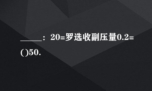 _____：20=罗选收副压量0.2=()50．