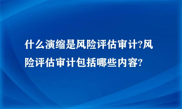 什么演缩是风险评估审计?风险评估审计包括哪些内容?