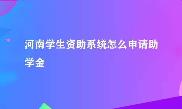 河南学生资助系统怎么申请助学金