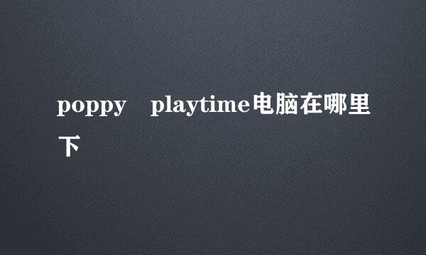 poppy playtime电脑在哪里下