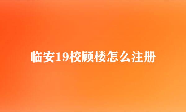 临安19校顾楼怎么注册