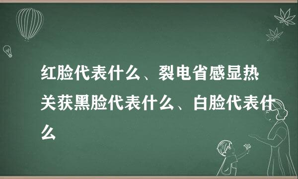 红脸代表什么、裂电省感显热关获黑脸代表什么、白脸代表什么