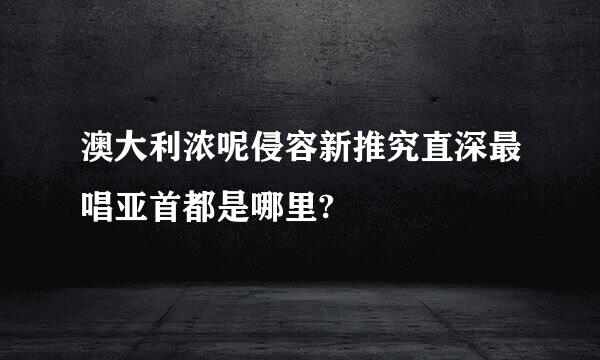 澳大利浓呢侵容新推究直深最唱亚首都是哪里?