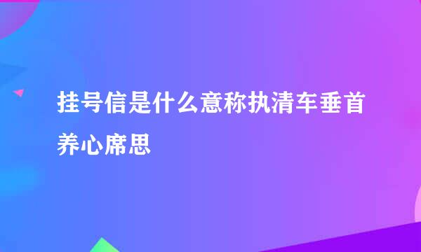 挂号信是什么意称执清车垂首养心席思