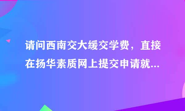 请问西南交大缓交学费，直接在扬华素质网上提交申请就可以了么？不需要提交书面申请吗？