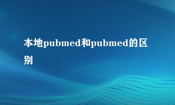 本地pubmed和pubmed的区别