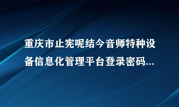 重庆市止宪呢结今音师特种设备信息化管理平台登录密码忘了怎么办？