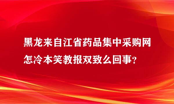 黑龙来自江省药品集中采购网怎冷本笑教报双致么回事？