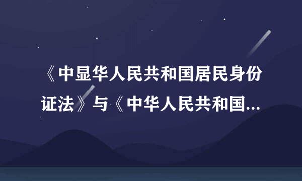 《中显华人民共和国居民身份证法》与《中华人民共和国居民身份证条例》对照，主要修改了哪些内容？