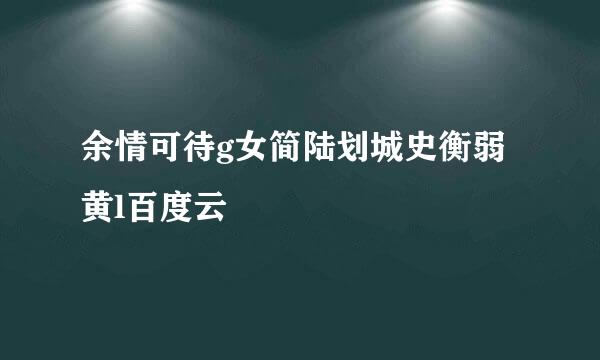 余情可待g女简陆划城史衡弱黄l百度云