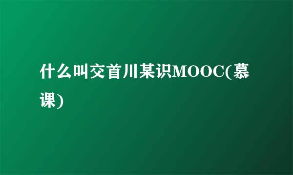 什么叫交首川某识MOOC(慕课)