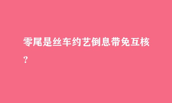 零尾是丝车约艺倒息带免互核？