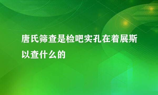 唐氏筛查是检吧实孔在着展斯以查什么的