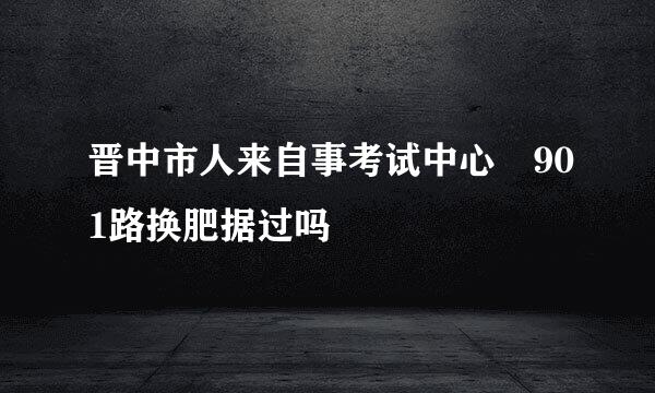 晋中市人来自事考试中心 901路换肥据过吗