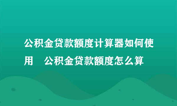 公积金贷款额度计算器如何使用 公积金贷款额度怎么算