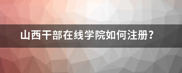 山西干部在线学院如何注册？