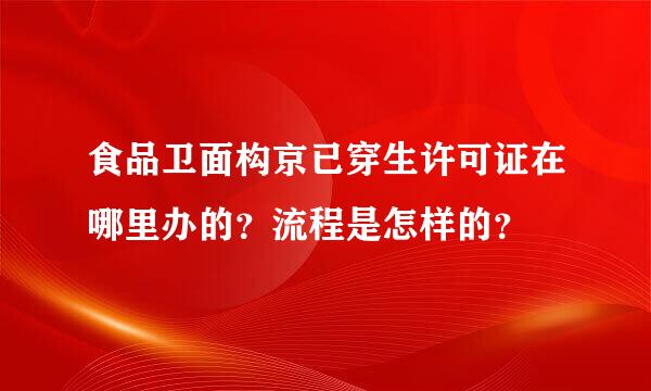 食品卫面构京已穿生许可证在哪里办的？流程是怎样的？