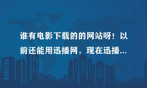 谁有电影下载的的网站呀！以前还能用迅播网，现在迅播也关闭了！和迅播网站相类似的就行！