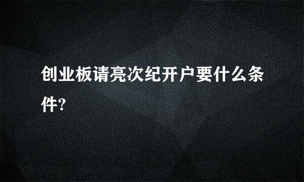 创业板请亮次纪开户要什么条件?