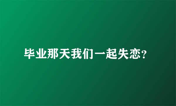 毕业那天我们一起失恋？