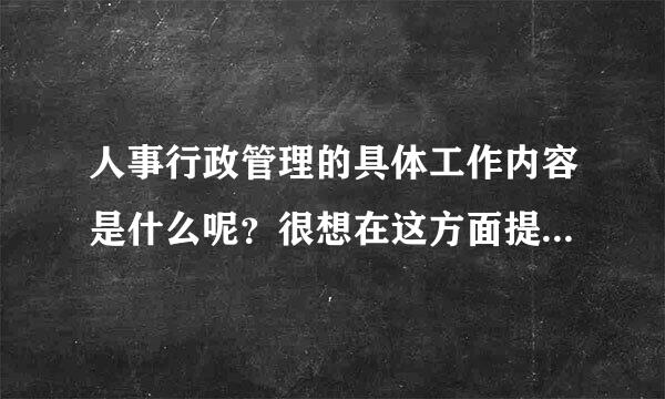 人事行政管理的具体工作内容是什么呢？很想在这方面提高自己的业务能力，身边却没有这样有经验的人能教我