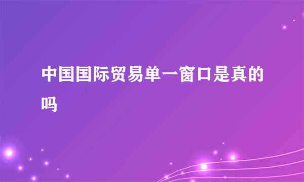 中国国际贸易单一窗口是真的吗