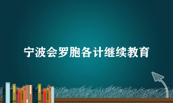 宁波会罗胞各计继续教育